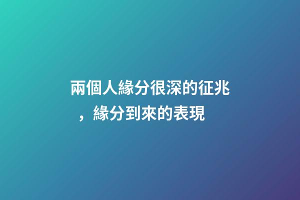 兩個人緣分很深的征兆，緣分到來的表現